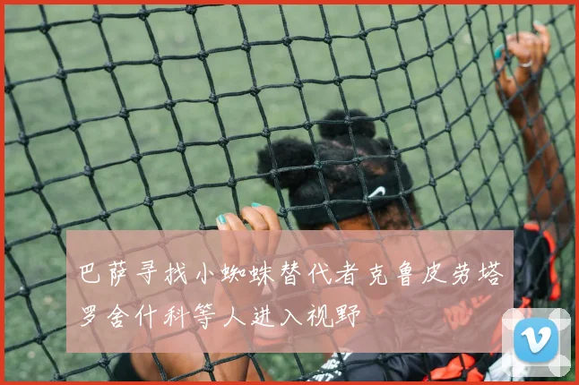 巴萨寻找小蜘蛛替代者克鲁皮劳塔罗舍什科等人进入视野