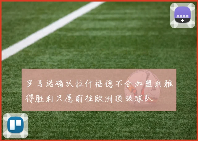 罗马诺确认拉什福德不会加盟利雅得胜利只愿前往欧洲顶级球队