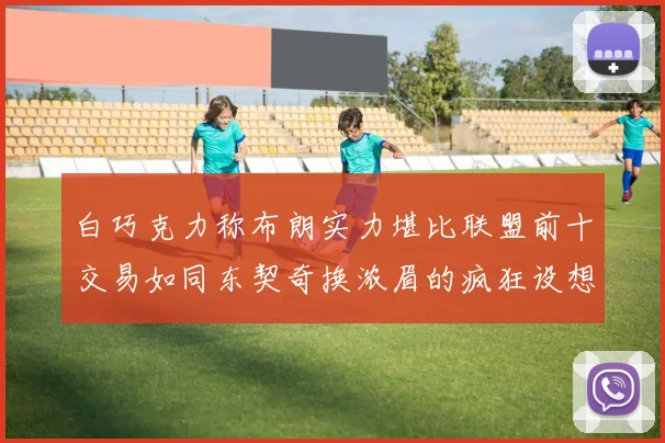 白巧克力称布朗实力堪比联盟前十交易如同东契奇换浓眉的疯狂设想