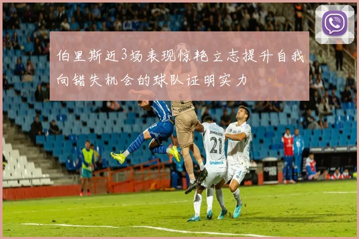 伯里斯近3场表现惊艳立志提升自我向错失机会的球队证明实力