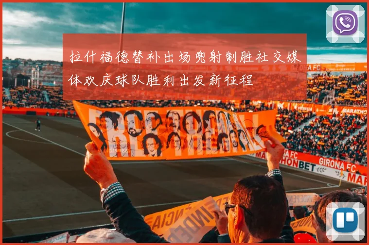 拉什福德替补出场兜射制胜社交媒体欢庆球队胜利出发新征程