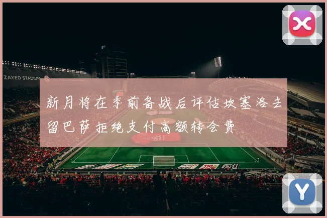 新月将在季前备战后评估坎塞洛去留巴萨拒绝支付高额转会费