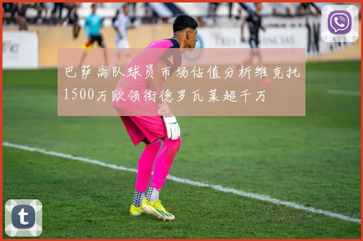 巴萨离队球员市场估值分析维克托1500万欧领衔德罗瓦莱超千万