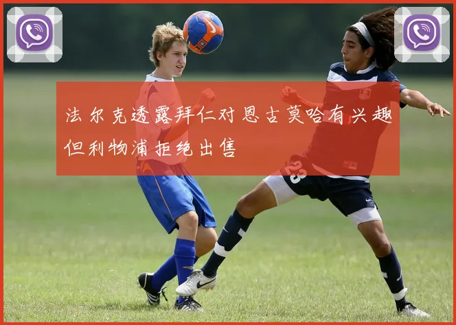 法尔克透露拜仁对恩古莫哈有兴趣但利物浦拒绝出售