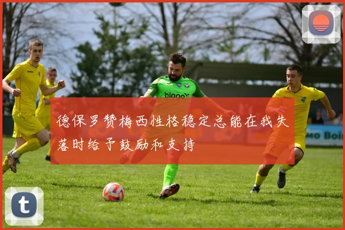 德保罗赞梅西性格稳定总能在我失落时给予鼓励和支持