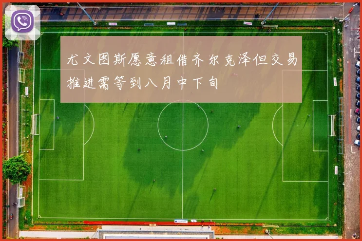 尤文图斯愿意租借齐尔克泽但交易推进需等到八月中下旬