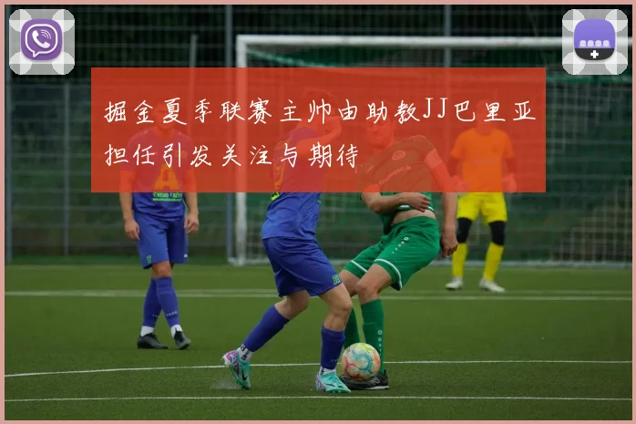 掘金夏季联赛主帅由助教JJ巴里亚担任引发关注与期待