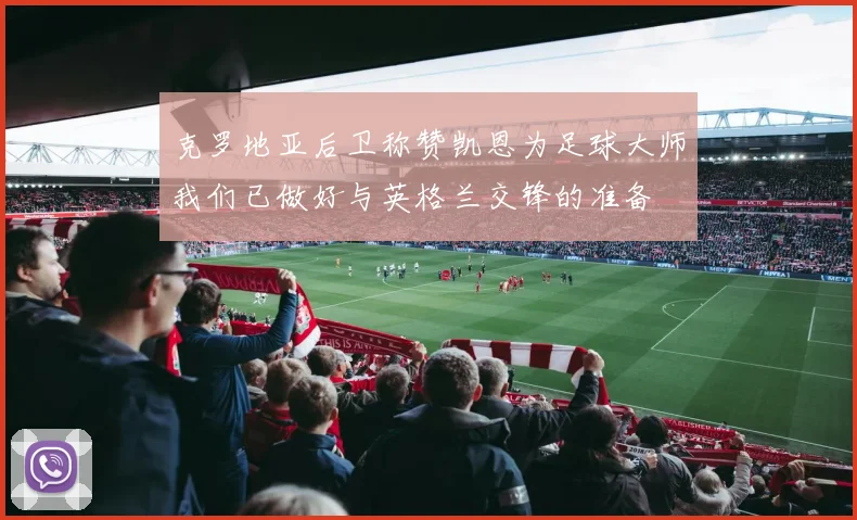 克罗地亚后卫称赞凯恩为足球大师我们已做好与英格兰交锋的准备
