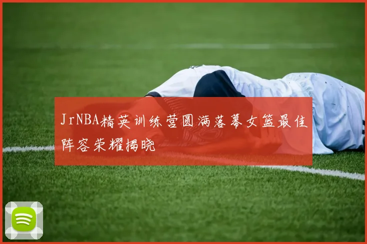 JrNBA精英训练营圆满落幕女篮最佳阵容荣耀揭晓