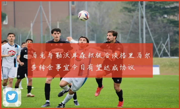 马竞与勒沃库森积极洽谈格里马尔多转会事宜今日有望达成协议
