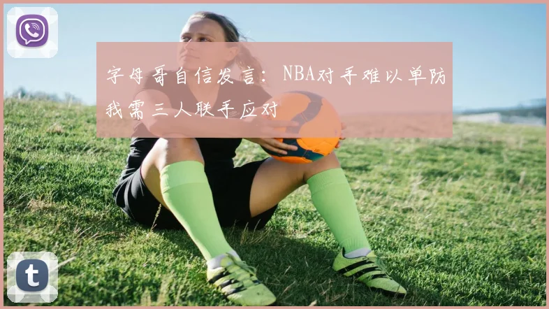 字母哥自信发言：NBA对手难以单防我需三人联手应对