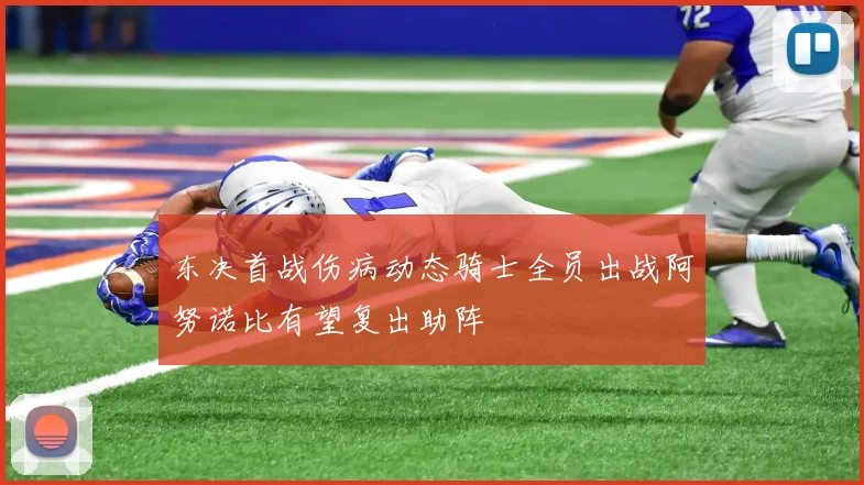 东决首战伤病动态骑士全员出战阿努诺比有望复出助阵
