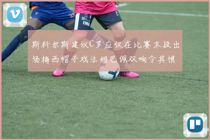 斯科尔斯建议C罗应仅在比赛末段出场梅西帽子戏法姆巴佩双响令其愤怒