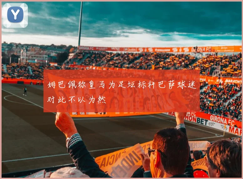 姆巴佩称皇马为足坛标杆巴萨球迷对此不以为然
