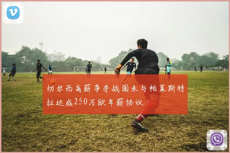 切尔西高薪争夺战国米与帕莱斯特拉达成250万欧年薪协议