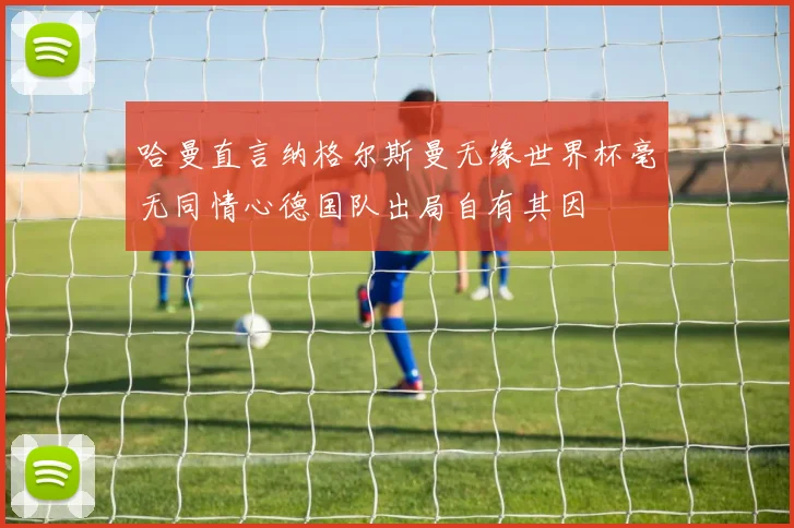 哈曼直言纳格尔斯曼无缘世界杯毫无同情心德国队出局自有其因