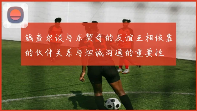 钱查尔谈与东契奇的友谊互相依靠的伙伴关系与坦诚沟通的重要性