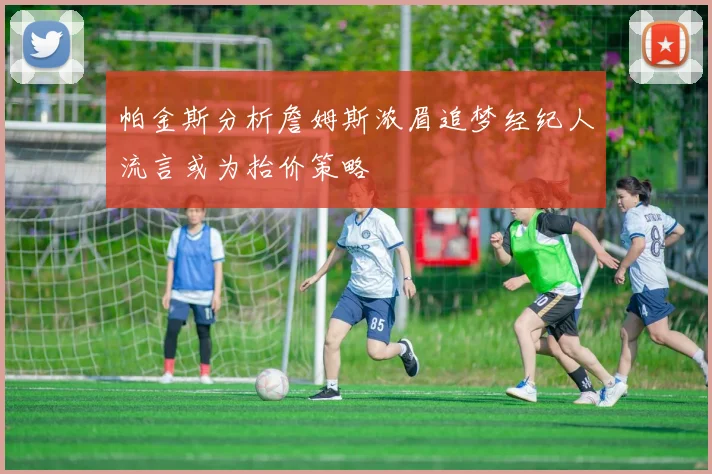 帕金斯分析詹姆斯浓眉追梦经纪人流言或为抬价策略