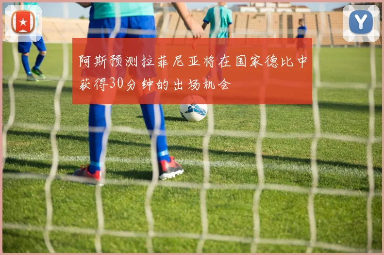 阿斯预测拉菲尼亚将在国家德比中获得30分钟的出场机会