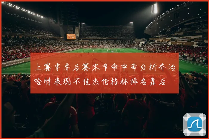 上赛季季后赛末节命中率分析乔治哈特表现不佳杰伦格林排名靠后