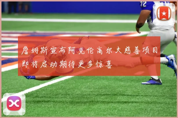 詹姆斯宣布阿克伦高尔夫慈善项目即将启动期待更多惊喜