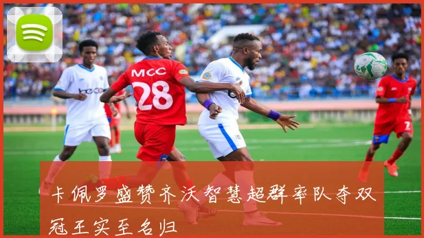 卡佩罗盛赞齐沃智慧超群率队夺双冠王实至名归
