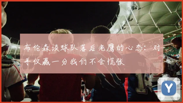 布伦森谈球队落后老鹰的心态：对手仅赢一分我们不会慌张
