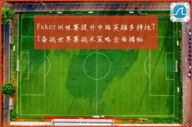 Faker训练赛提升中路英雄多样性T1备战世界赛战术策略全面揭秘