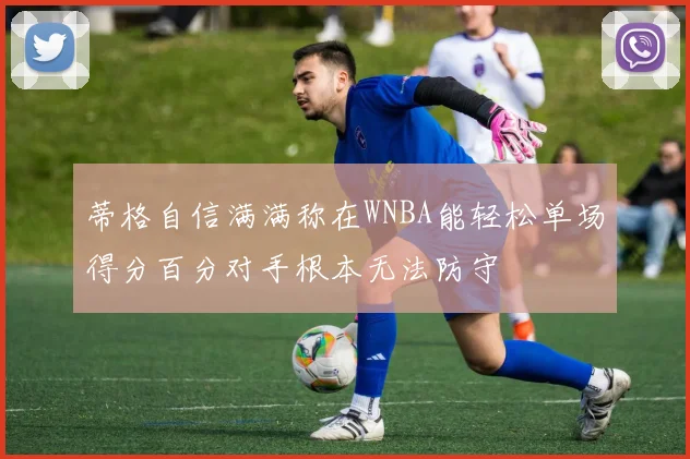 蒂格自信满满称在WNBA能轻松单场得分百分对手根本无法防守