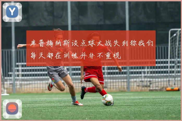 库普梅纳斯谈点球大战失利称我们每天都在训练并非不重视