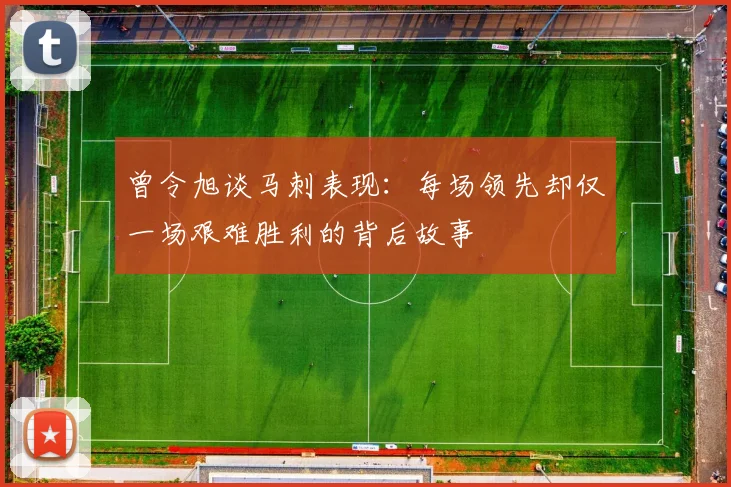 曾令旭谈马刺表现：每场领先却仅一场艰难胜利的背后故事