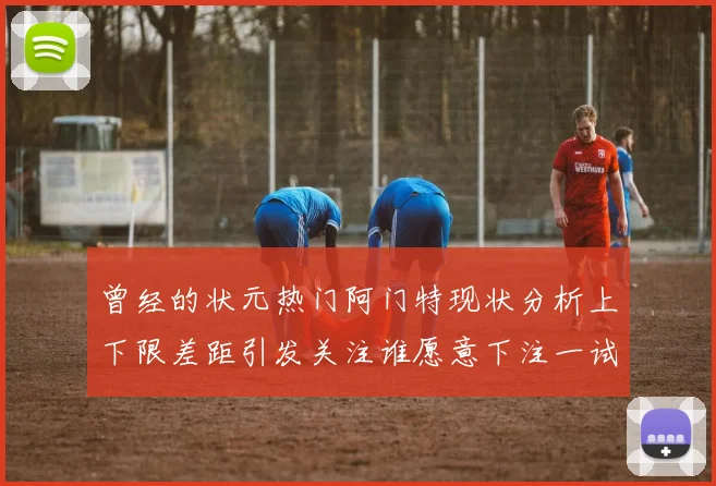 曾经的状元热门阿门特现状分析上下限差距引发关注谁愿意下注一试身手