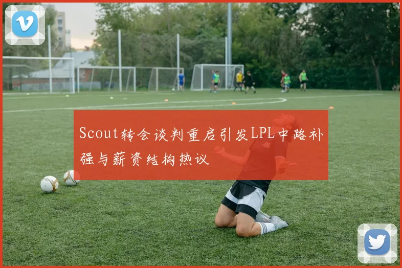 Scout转会谈判重启引发LPL中路补强与薪资结构热议