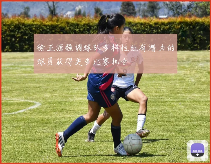 徐正源强调球队多样性让有潜力的球员获得更多比赛机会