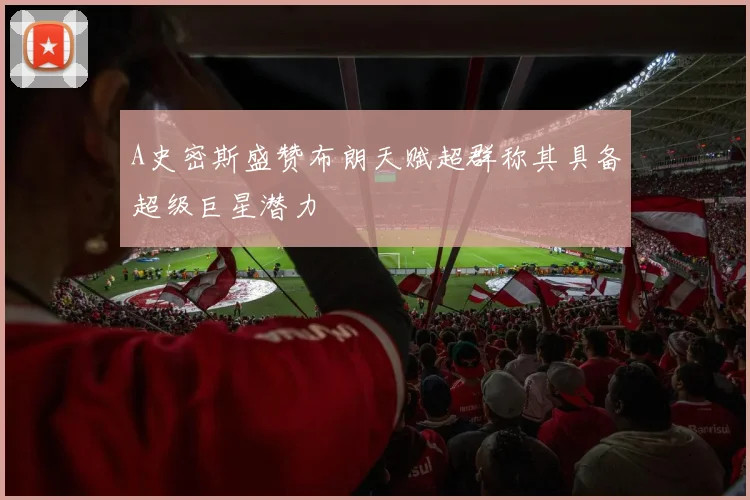 A史密斯盛赞布朗天赋超群称其具备超级巨星潜力