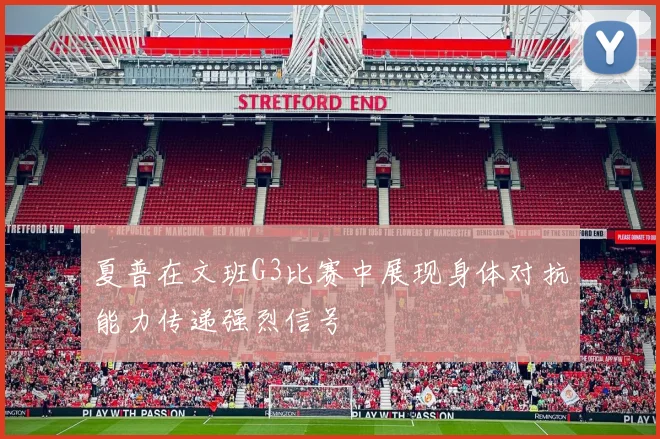 夏普在文班G3比赛中展现身体对抗能力传递强烈信号